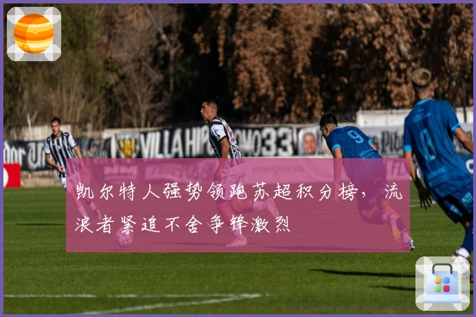 凯尔特人强势领跑苏超积分榜,流浪者紧追不舍争锋激烈