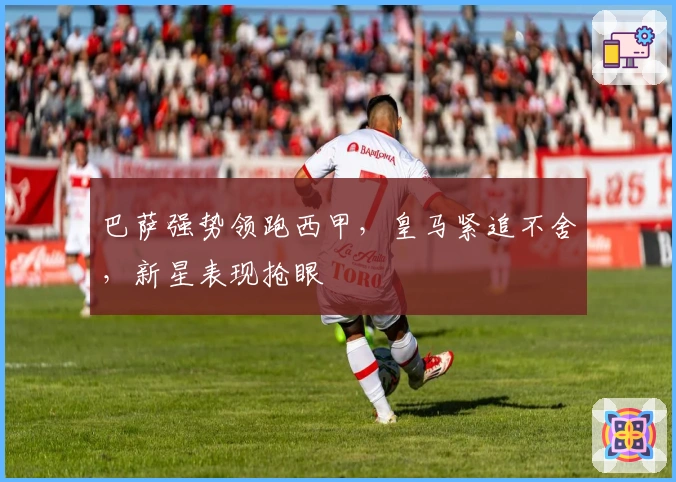 巴萨强势领跑西甲,皇马紧追不舍,新星表现抢眼