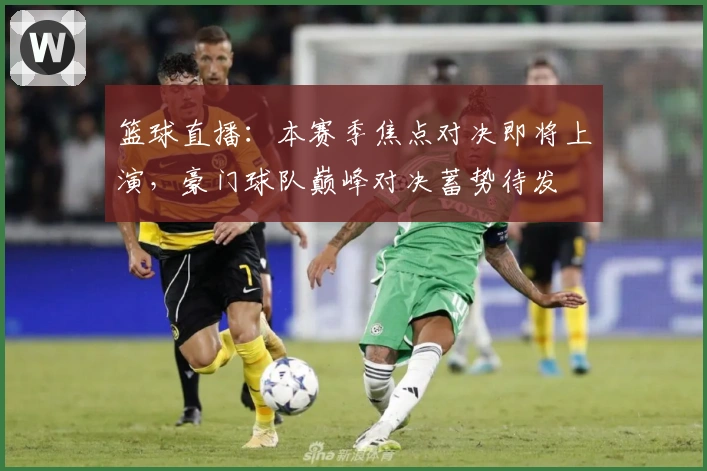 篮球直播：本赛季焦点对决即将上演，豪门球队巅峰对决蓄势待发