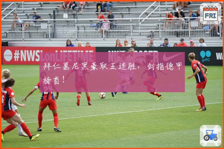 拜仁慕尼黑豪取五连胜，剑指德甲榜首！