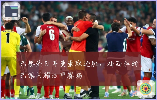 巴黎圣日耳曼豪取连胜，梅西和姆巴佩闪耀法甲赛场