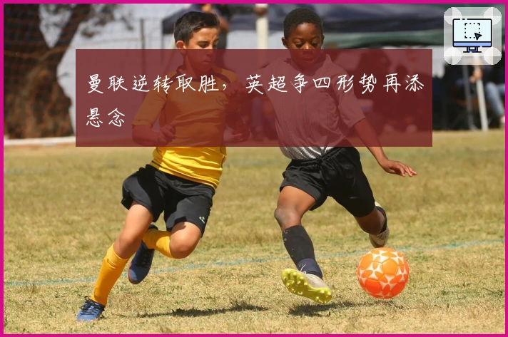 曼联逆转取胜，英超争四形势再添悬念