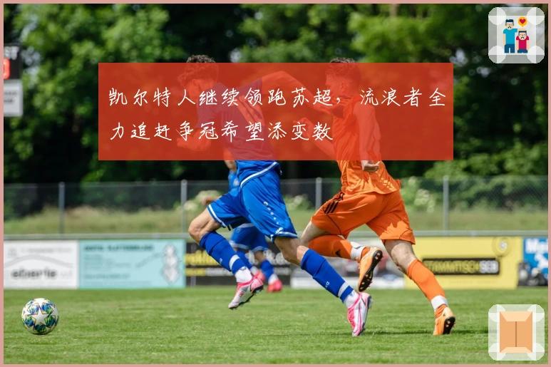 凯尔特人继续领跑苏超，流浪者全力追赶争冠希望添变数