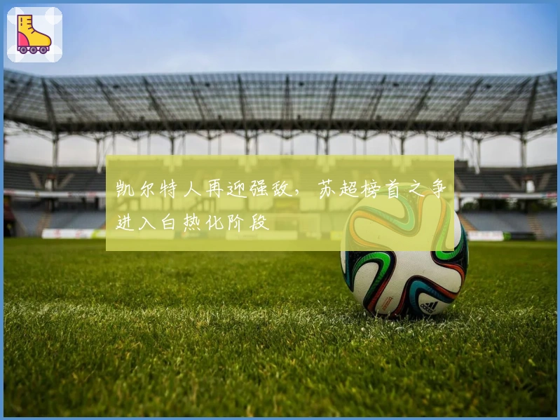 凯尔特人再迎强敌，苏超榜首之争进入白热化阶段
