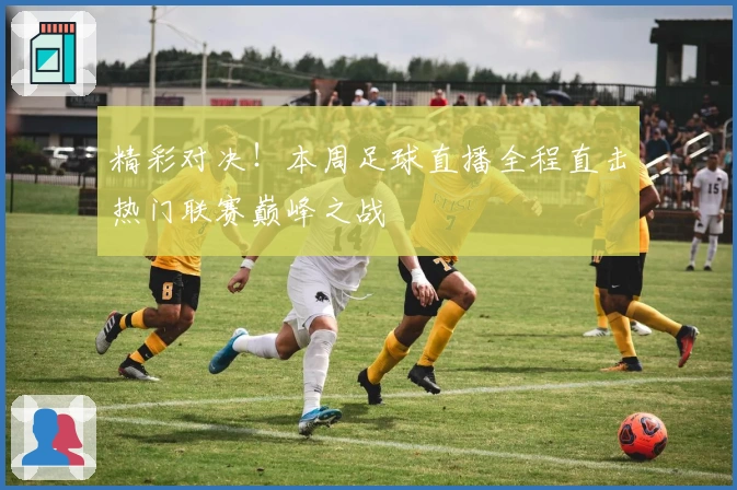 精彩对决！本周足球直播全程直击热门联赛巅峰之战