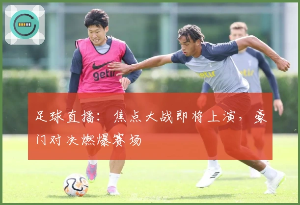 足球直播：焦点大战即将上演，豪门对决燃爆赛场