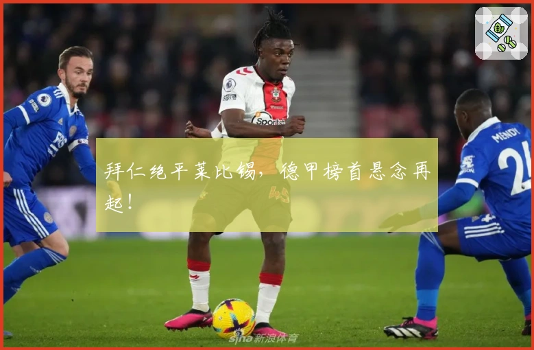 拜仁绝平莱比锡，德甲榜首悬念再起！