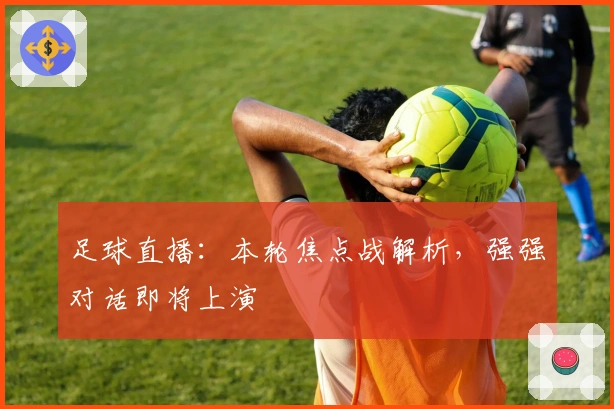足球直播：本轮焦点战解析，强强对话即将上演