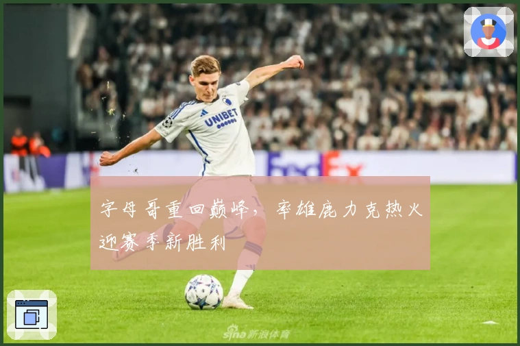 字母哥重回巅峰,率雄鹿力克热火迎赛季新胜利