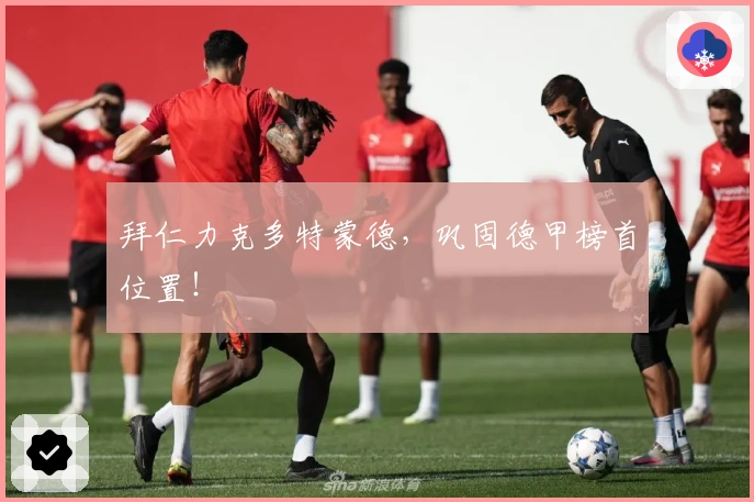 拜仁力克多特蒙德，巩固德甲榜首位置！