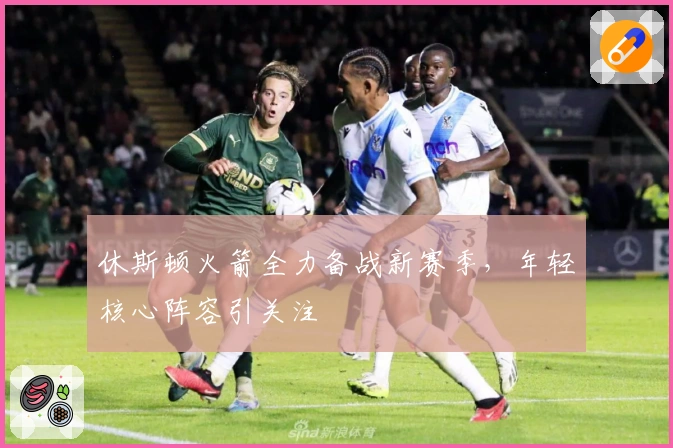 休斯顿火箭全力备战新赛季，年轻核心阵容引关注