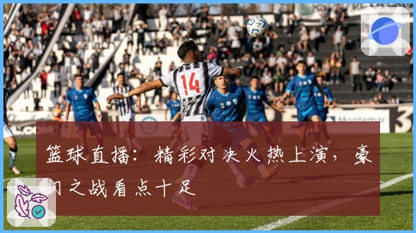 篮球直播：精彩对决火热上演，豪门之战看点十足