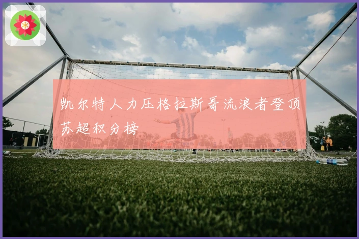 凯尔特人力压格拉斯哥流浪者登顶苏超积分榜