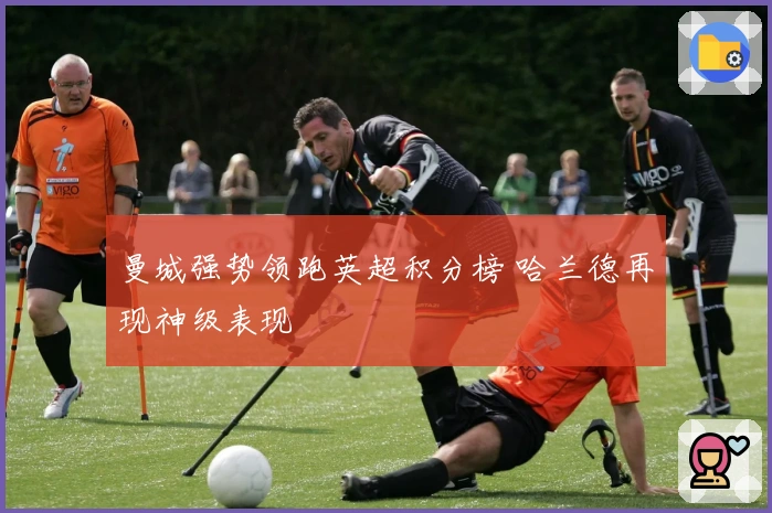 曼城强势领跑英超积分榜 哈兰德再现神级表现