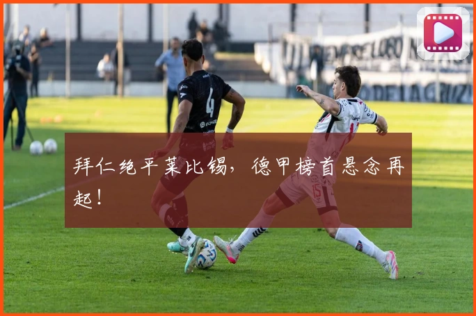 拜仁绝平莱比锡,德甲榜首悬念再起!