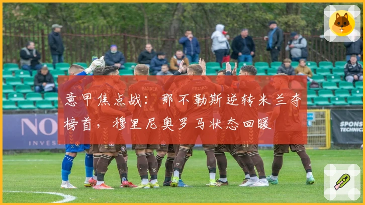 意甲焦点战：那不勒斯逆转米兰夺榜首，穆里尼奥罗马状态回暖