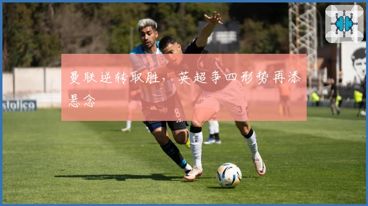 曼联逆转取胜,英超争四形势再添悬念