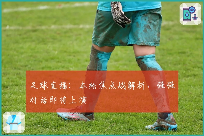 足球直播：本轮焦点战解析，强强对话即将上演